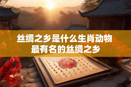 丝绸之乡是什么生肖动物 最有名的丝绸之乡