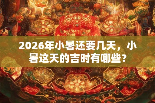 2026年小暑还要几天，小暑这天的吉时有哪些？