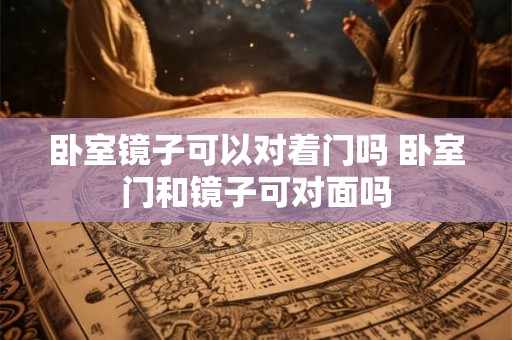 卧室镜子可以对着门吗 卧室门和镜子可对面吗