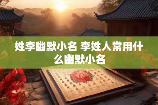 姓李幽默小名 李姓人常用什么幽默小名