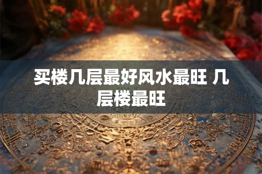 买楼几层最好风水最旺 几层楼最旺