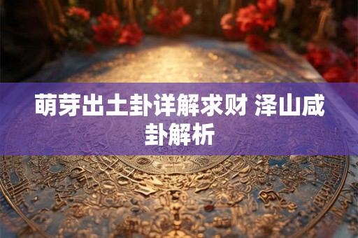 萌芽出土卦详解求财 泽山咸卦解析 萌芽出土卦详解求财 泽山咸卦解析