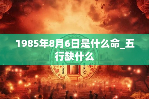 1985年8月6日是什么命_五行缺什么