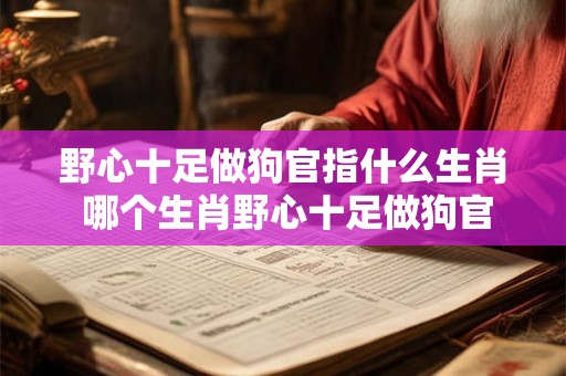野心十足做狗官指什么生肖 哪个生肖野心十足做狗官 野心十足做狗官指什么生肖 哪个生肖野心十足做狗官
