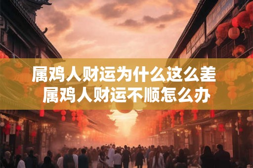 属鸡人财运为什么这么差 属鸡人财运不顺怎么办