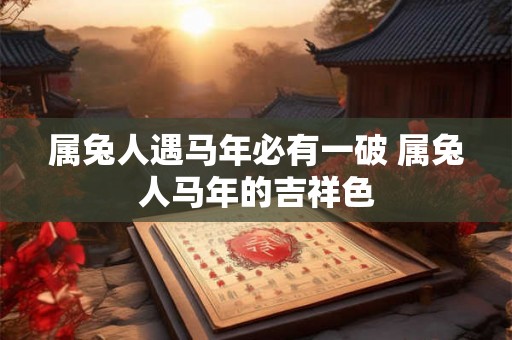 属兔人遇马年必有一破 属兔人马年的吉祥色 属兔人遇马年必有一破 属兔人马年的吉祥色