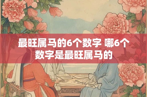 最旺属马的6个数字 哪6个数字是最旺属马的 最旺属马的6个数字 哪6个数字是最旺属马的