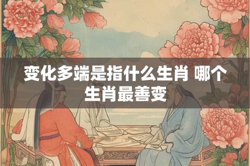 变化多端是指什么生肖 哪个生肖最善变