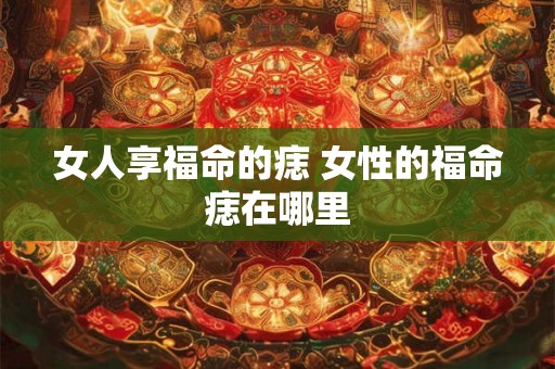 女人享福命的痣 女性的福命痣在哪里