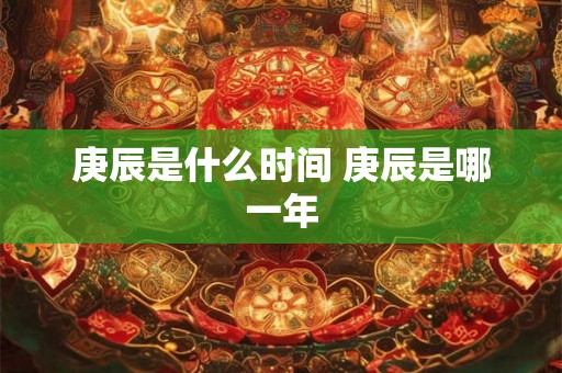 庚辰是什么时间 庚辰是哪一年