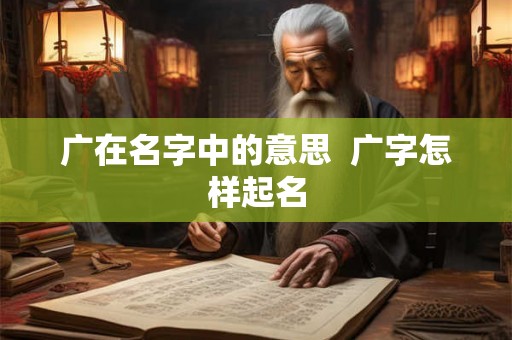 广在名字中的意思  广字怎样起名