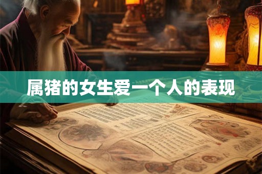属猪的女生爱一个人的表现