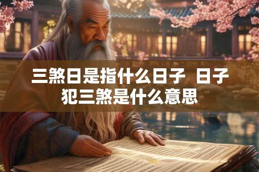 三煞日是指什么日子 日子犯三煞是什么意思 三煞日是指什么日子 日子犯三煞是什么意思