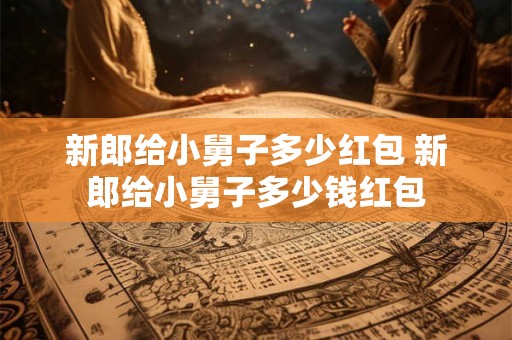 新郎给小舅子多少红包 新郎给小舅子多少钱红包
