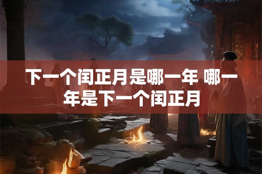 下一个闰正月是哪一年 哪一年是下一个闰正月