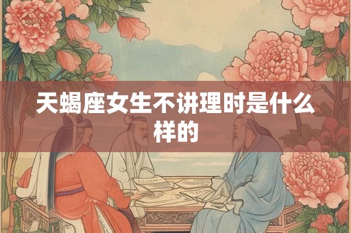 天蝎座女生不讲理时是什么样的