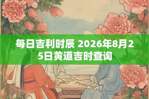 每日吉利时辰 2026年8月25日黄道吉时查询