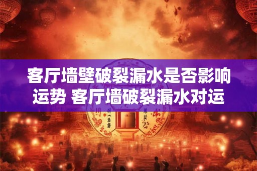 客厅墙壁破裂漏水是否影响运势 客厅墙破裂漏水对运势有影响吗