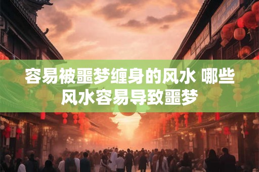 容易被噩梦缠身的风水 哪些风水容易导致噩梦