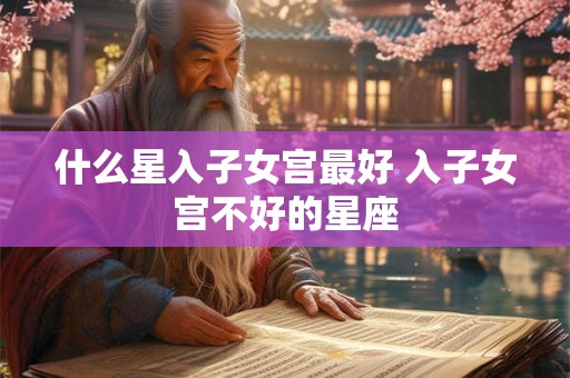 什么星入子女宫最好 入子女宫不好的星座 什么星入子女宫最好 入子女宫不好的星座