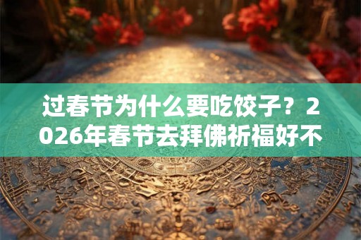 过春节为什么要吃饺子？2026年春节去拜佛祈福好不好？