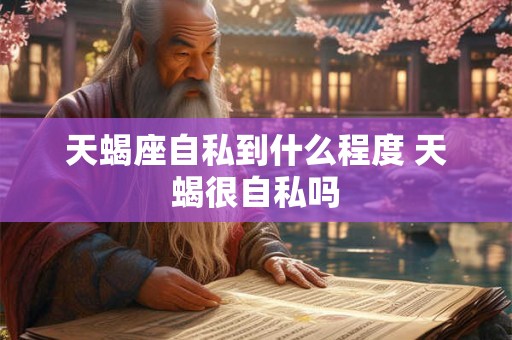 天蝎座自私到什么程度 天蝎很自私吗