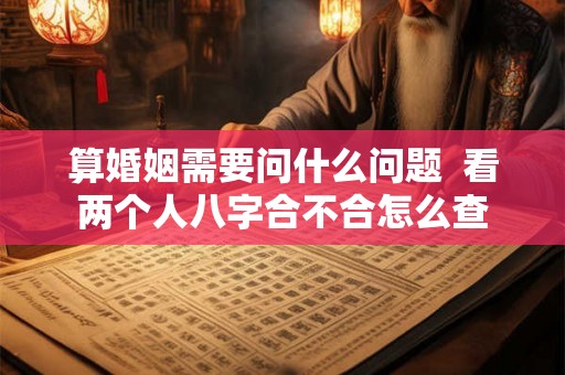 算婚姻需要问什么问题  看两个人八字合不合怎么查