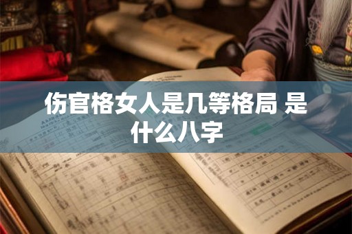 伤官格女人是几等格局 是什么八字 伤官格女人是几等格局 是什么八字