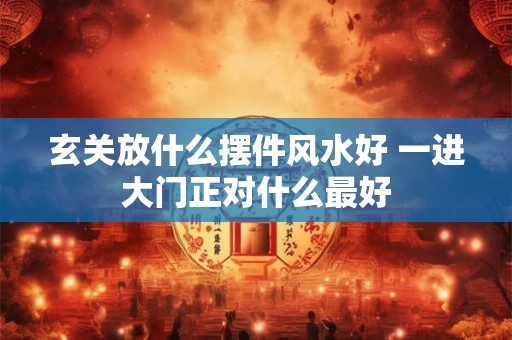 玄关放什么摆件风水好 一进大门正对什么最好
