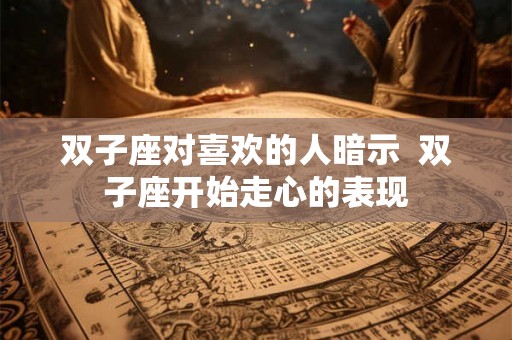双子座对喜欢的人暗示  双子座开始走心的表现