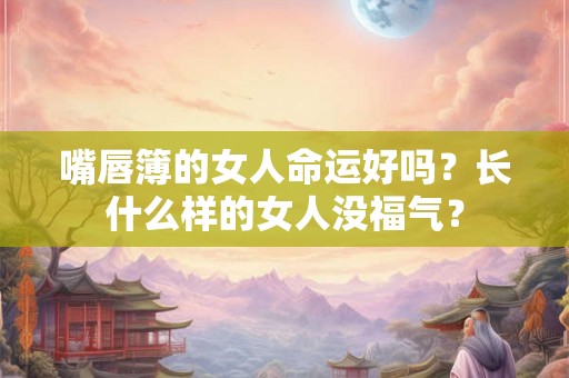 嘴唇簿的女人命运好吗?长什么样的女人没福气? 嘴唇簿的女人命运好吗?长什么样的女人没福气?