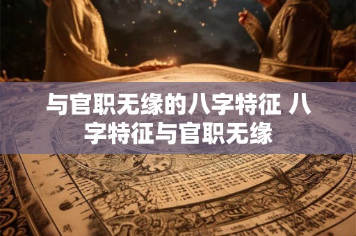 与官职无缘的八字特征 八字特征与官职无缘