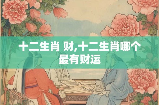 十二生肖 财,十二生肖哪个最有财运