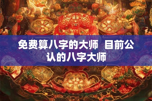 免费算八字的大师  目前公认的八字大师