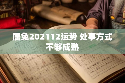 属兔202112运势 处事方式不够成熟 属兔202112运势 处事方式不够成熟