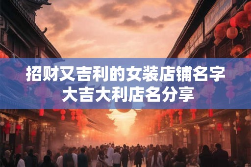 招财又吉利的女装店铺名字 大吉大利店名分享