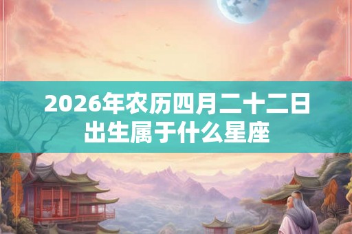 2026年农历四月二十二日出生属于什么星座 2026年农历四月二十二日出生属于什么星座