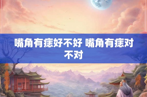 嘴角有痣好不好 嘴角有痣对不对