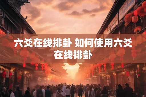 六爻在线排卦 如何使用六爻在线排卦