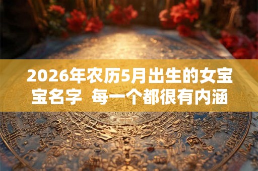 2026年农历5月出生的女宝宝名字  每一个都很有内涵