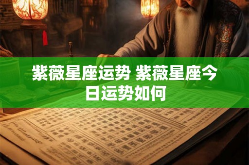 紫薇星座运势 紫薇星座今日运势如何
