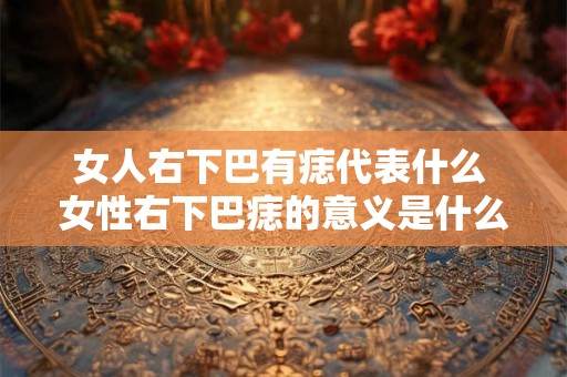 女人右下巴有痣代表什么 女性右下巴痣的意义是什么