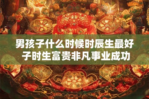 男孩子什么时候时辰生最好 子时生富贵非凡事业成功