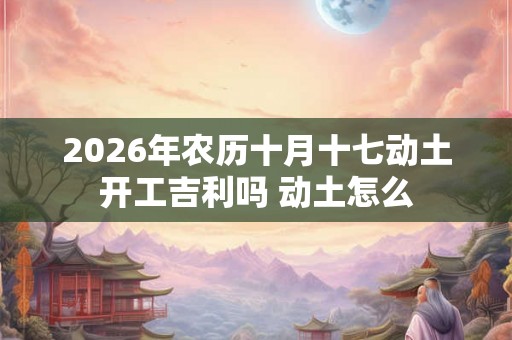 2026年农历十月十七动土开工吉利吗 动土怎么