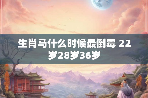 生肖马什么时候最倒霉 22岁28岁36岁