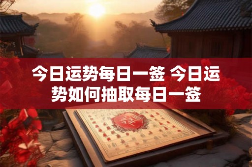 今日运势每日一签 今日运势如何抽取每日一签