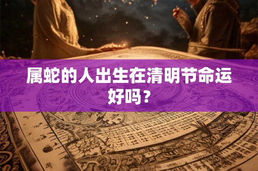 属蛇的人出生在清明节命运好吗? 属蛇的人出生在清明节命运好吗?