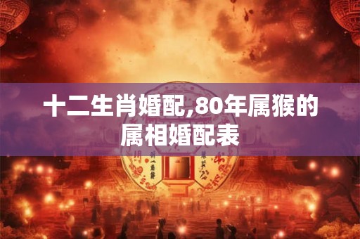 十二生肖婚配,80年属猴的属相婚配表