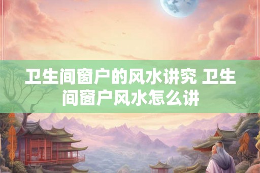 卫生间窗户的风水讲究 卫生间窗户风水怎么讲