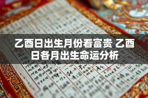 乙酉日出生月份看富贵 乙酉日各月出生命运分析 乙酉日出生月份看富贵 乙酉日各月出生命运分析